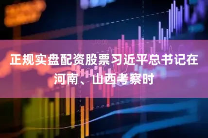 正规实盘配资股票习近平总书记在河南、山西考察时