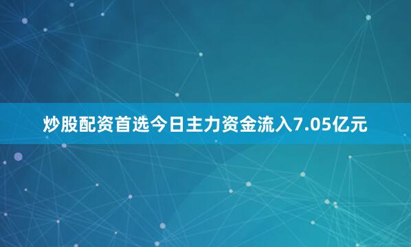 炒股配资首选今日主力资金流入7.05亿元