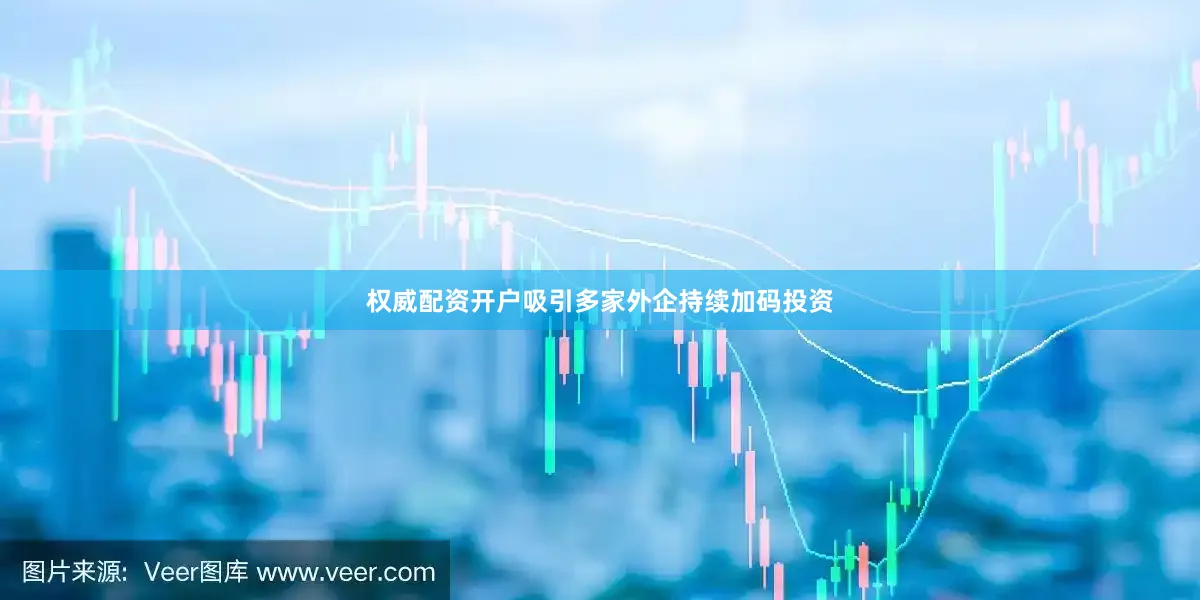 权威配资开户吸引多家外企持续加码投资