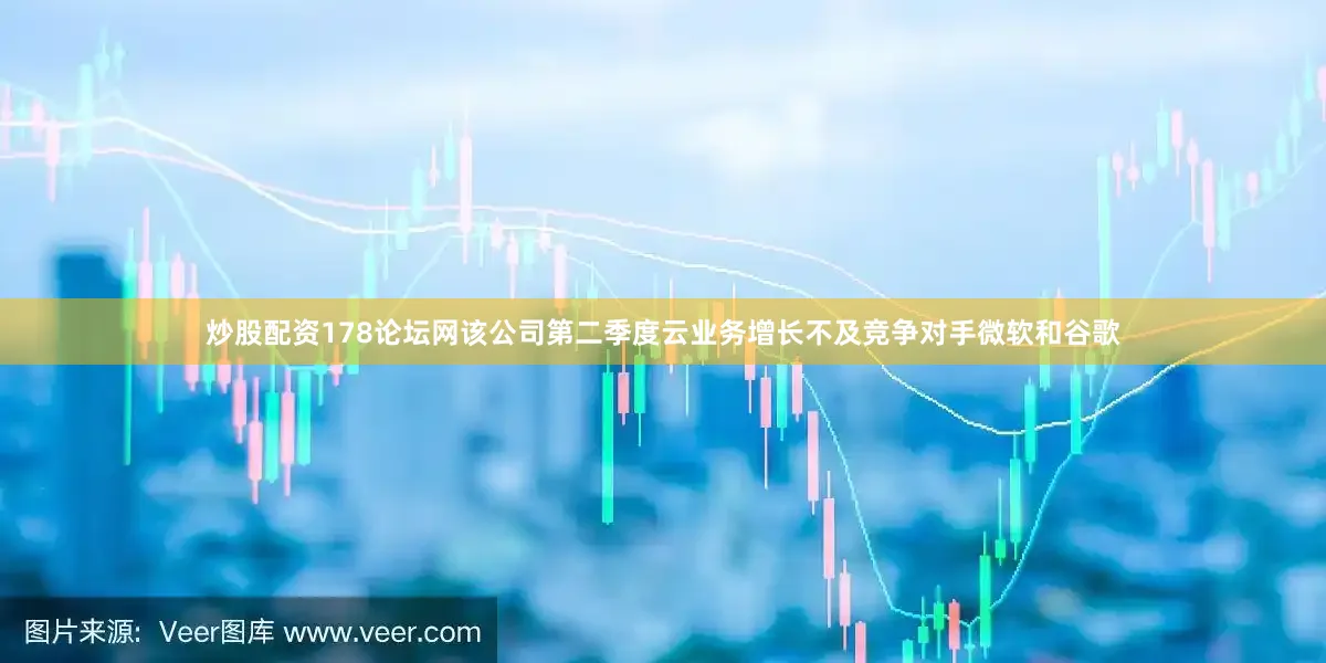 炒股配资178论坛网该公司第二季度云业务增长不及竞争对手微软和谷歌