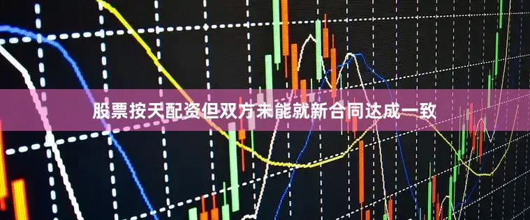 股票按天配资但双方未能就新合同达成一致