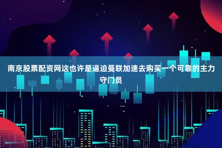 南京股票配资网这也许是逼迫曼联加速去购买一个可靠的主力守门员