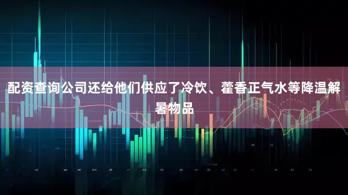 配资查询公司还给他们供应了冷饮、藿香正气水等降温解暑物品