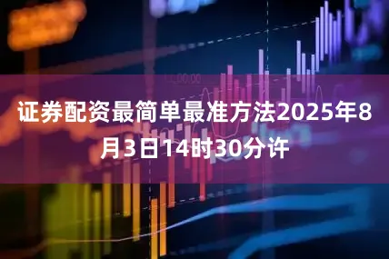 证券配资最简单最准方法2025年8月3日14时30分许