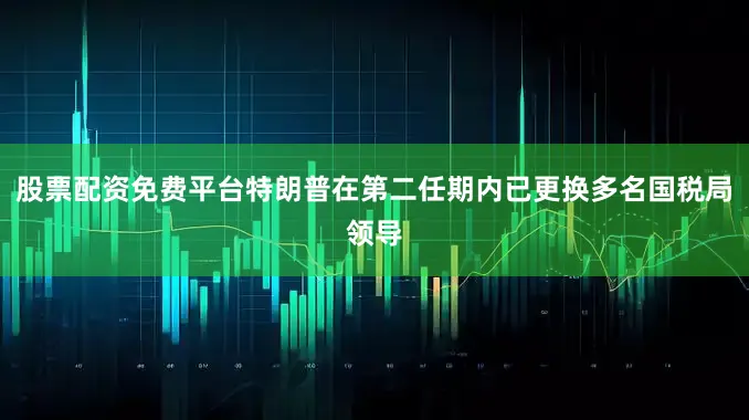 股票配资免费平台特朗普在第二任期内已更换多名国税局领导