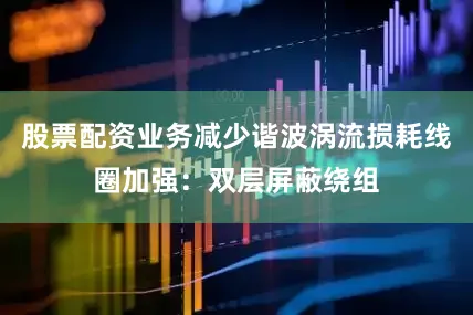 股票配资业务减少谐波涡流损耗线圈加强：双层屏蔽绕组