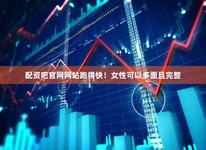 配资吧官网网站跑得快！女性可以多面且完整
