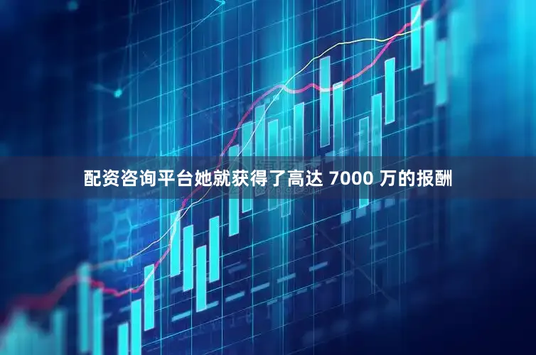 配资咨询平台她就获得了高达 7000 万的报酬