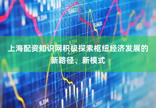 上海配资知识网积极探索枢纽经济发展的新路径、新模式