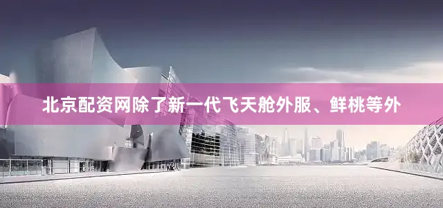 北京配资网除了新一代飞天舱外服、鲜桃等外