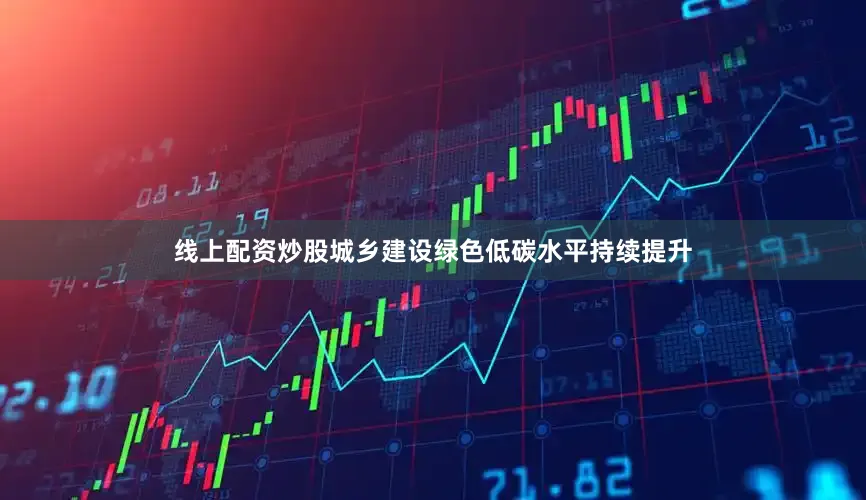 线上配资炒股城乡建设绿色低碳水平持续提升