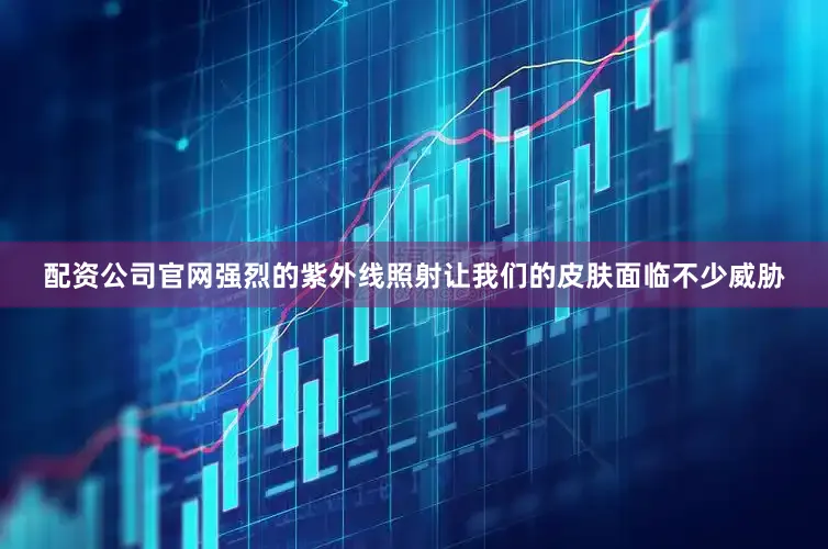 配资公司官网强烈的紫外线照射让我们的皮肤面临不少威胁