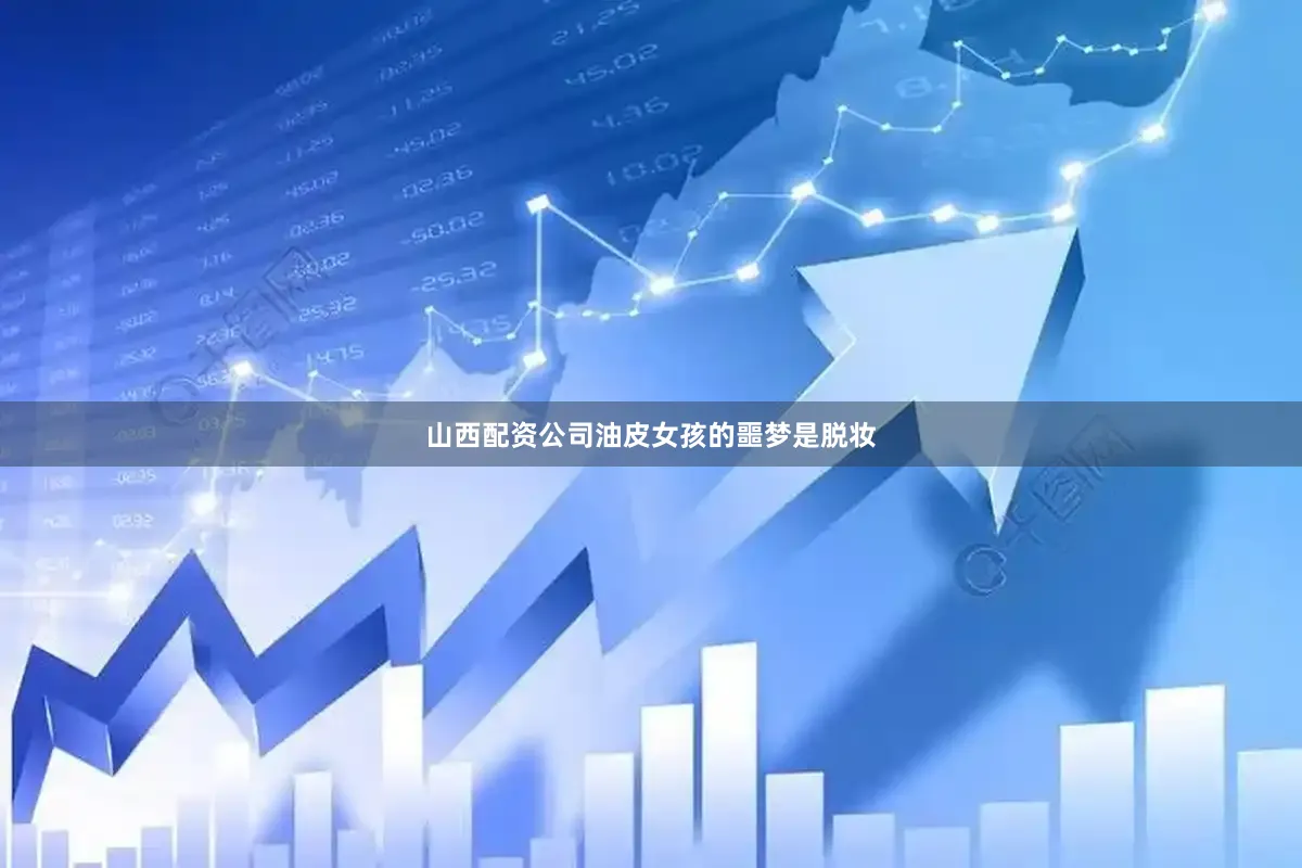 山西配资公司油皮女孩的噩梦是脱妆