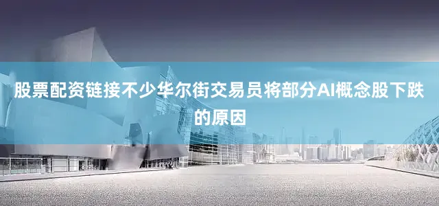 股票配资链接不少华尔街交易员将部分AI概念股下跌的原因