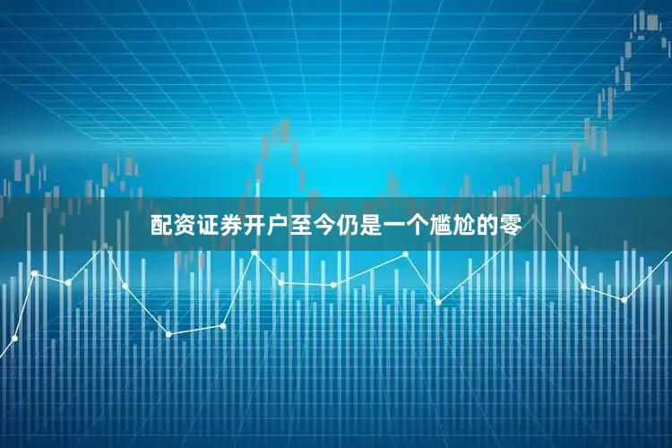 配资证券开户至今仍是一个尴尬的零
