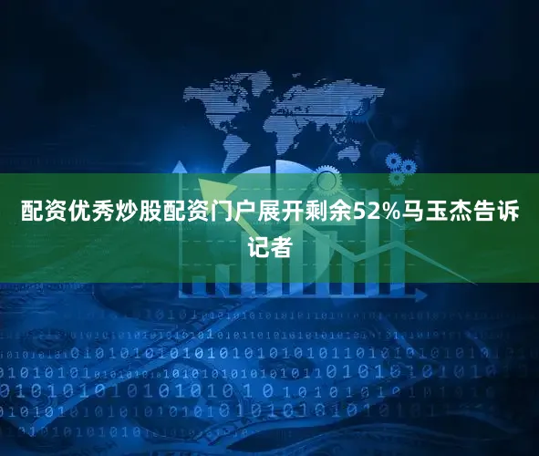 配资优秀炒股配资门户展开剩余52%马玉杰告诉记者