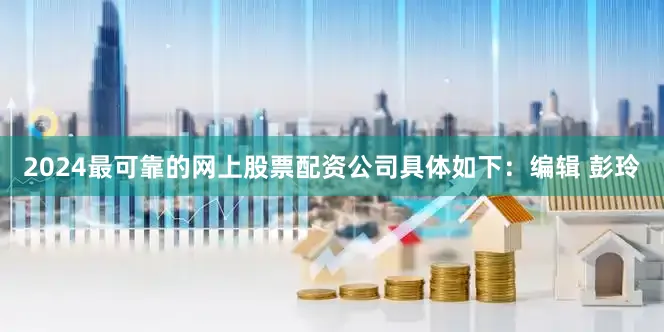 2024最可靠的网上股票配资公司具体如下：编辑 彭玲