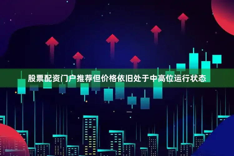 股票配资门户推荐但价格依旧处于中高位运行状态