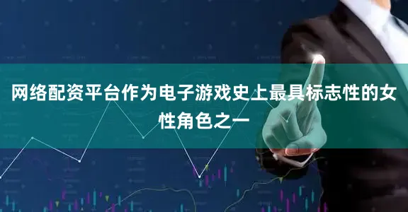 网络配资平台作为电子游戏史上最具标志性的女性角色之一