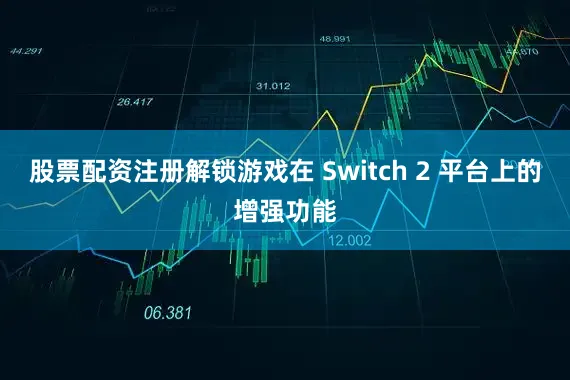 股票配资注册解锁游戏在 Switch 2 平台上的增强功能