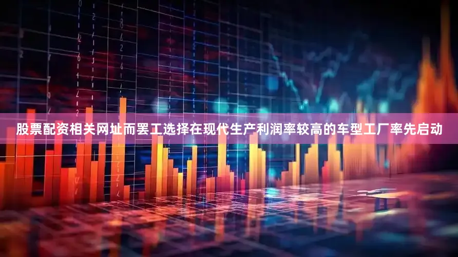 股票配资相关网址而罢工选择在现代生产利润率较高的车型工厂率先启动