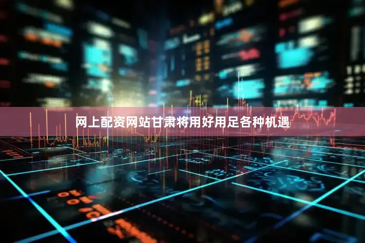 网上配资网站甘肃将用好用足各种机遇