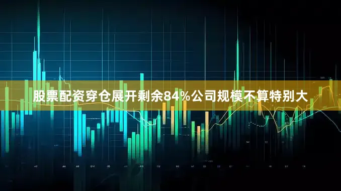 股票配资穿仓展开剩余84%公司规模不算特别大