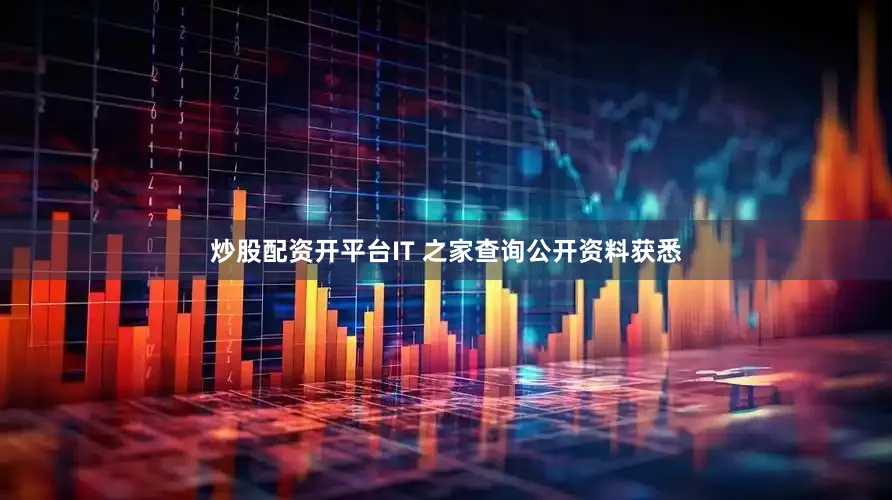 炒股配资开平台IT 之家查询公开资料获悉