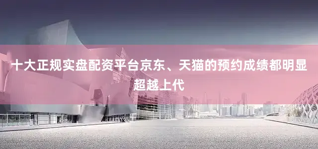 十大正规实盘配资平台京东、天猫的预约成绩都明显超越上代