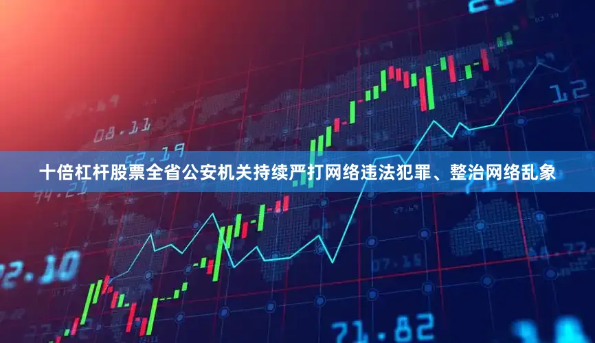 十倍杠杆股票全省公安机关持续严打网络违法犯罪、整治网络乱象