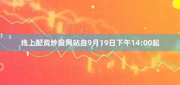 线上配资炒股网站自9月19日下午14:00起
