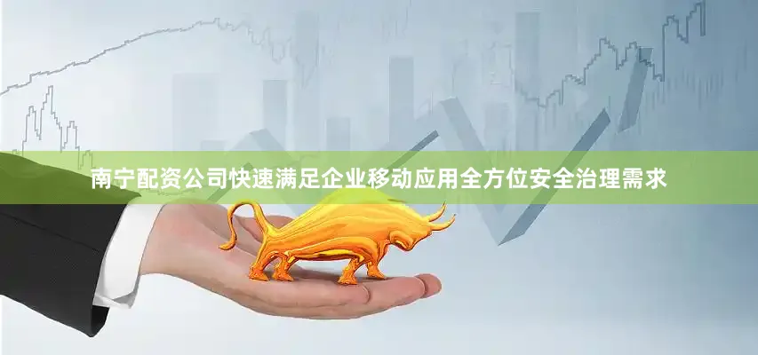 南宁配资公司快速满足企业移动应用全方位安全治理需求