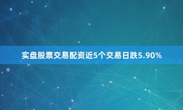 实盘股票交易配资近5个交易日跌5.90%