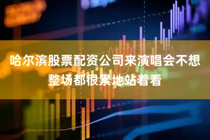 哈尔滨股票配资公司来演唱会不想整场都很累地站着看