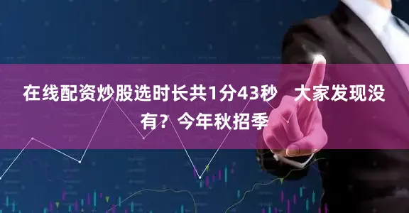 在线配资炒股选时长共1分43秒   大家发现没有？今年秋招季