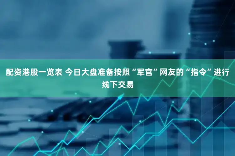配资港股一览表 今日大盘准备按照“军官”网友的“指令”进行线下交易