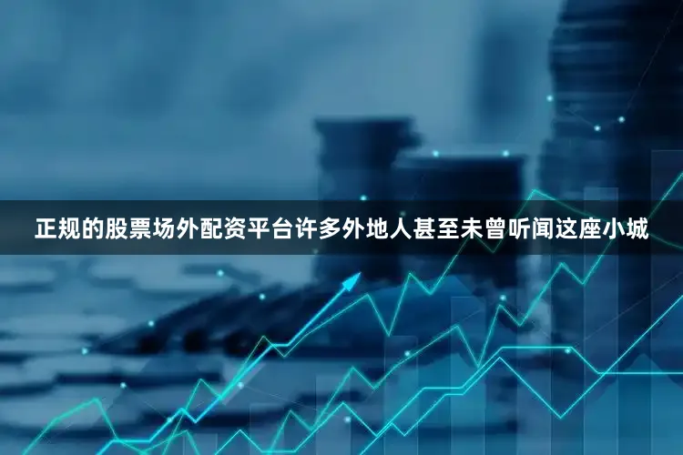正规的股票场外配资平台许多外地人甚至未曾听闻这座小城