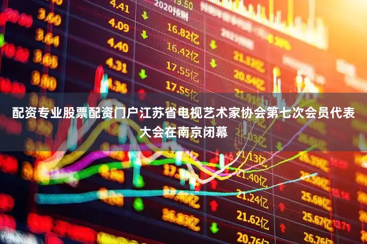 配资专业股票配资门户江苏省电视艺术家协会第七次会员代表大会在南京闭幕