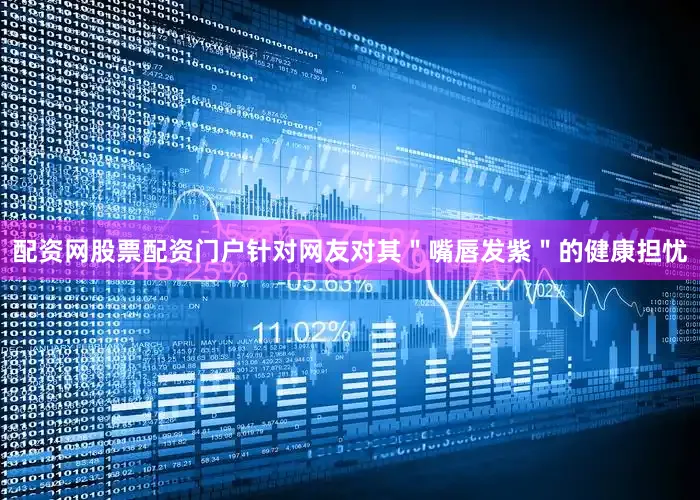 配资网股票配资门户针对网友对其＂嘴唇发紫＂的健康担忧