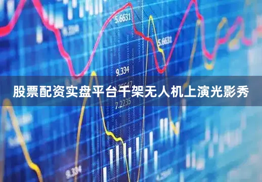 股票配资实盘平台千架无人机上演光影秀