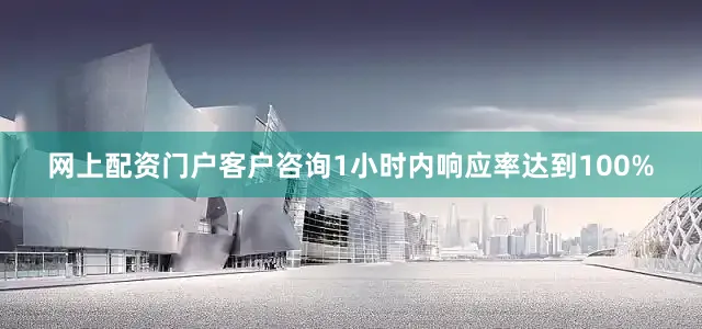 网上配资门户客户咨询1小时内响应率达到100%
