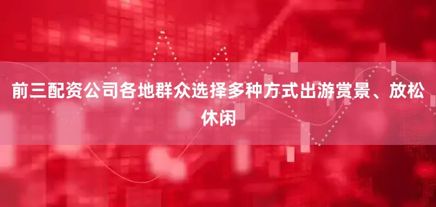 前三配资公司各地群众选择多种方式出游赏景、放松休闲